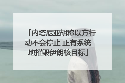 内塔尼亚胡称以方行动不会停止 正有系统地摧毁伊朗核目标