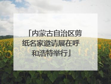 内蒙古自治区剪纸名家邀请展在呼和浩特举行