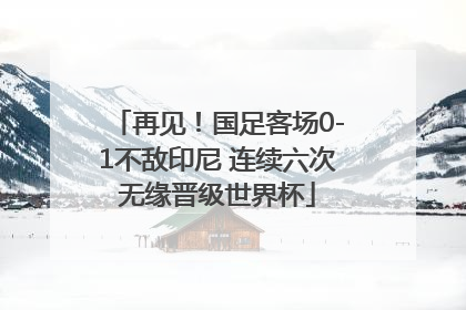 再见！国足客场0-1不敌印尼 连续六次无缘晋级世界杯