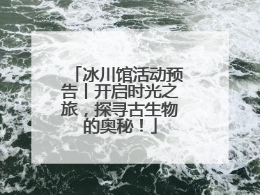 冰川馆活动预告丨开启时光之旅，探寻古生物的奥秘！