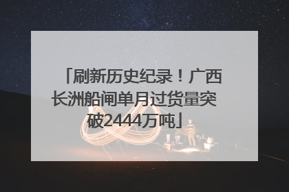 刷新历史纪录！广西长洲船闸单月过货量突破2444万吨