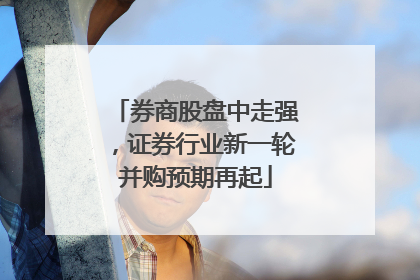 券商股盘中走强，证券行业新一轮并购预期再起
