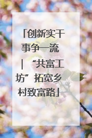 创新实干 事争一流｜“共富工坊”拓宽乡村致富路