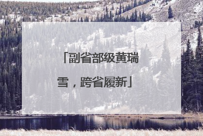 副省部级黄瑞雪，跨省履新