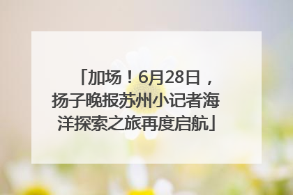 加场！6月28日，扬子晚报苏州小记者海洋探索之旅再度启航