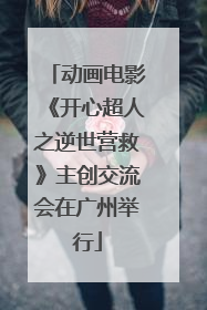 动画电影《开心超人之逆世营救》主创交流会在广州举行