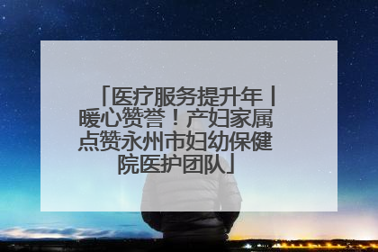医疗服务提升年丨暖心赞誉！产妇家属点赞永州市妇幼保健院医护团队