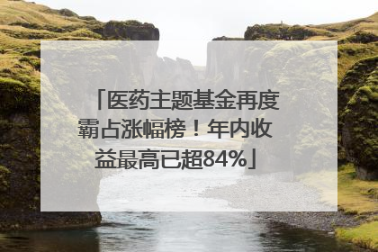 医药主题基金再度霸占涨幅榜！年内收益最高已超84%