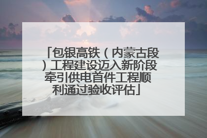 包银高铁（内蒙古段）工程建设迈入新阶段 牵引供电首件工程顺利通过验收评估