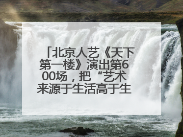 北京人艺《天下第一楼》演出第600场，把“艺术来源于生活高于生活”诠释到极致