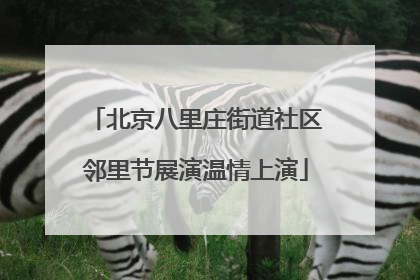 北京八里庄街道社区邻里节展演温情上演