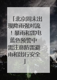 北京周末出现降雨强对流！暴雨和雷电蓝色预警中 需注意防雷避雨和出行安全