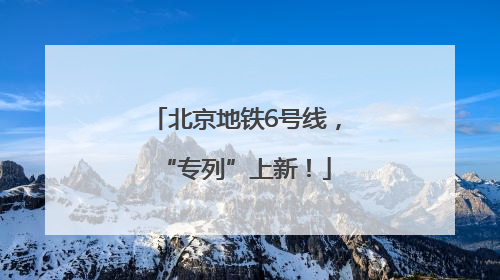 北京地铁6号线，“专列”上新！
