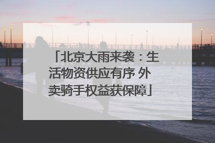 北京大雨来袭：生活物资供应有序 外卖骑手权益获保障