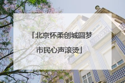 北京怀柔创城圆梦 市民心声滚烫