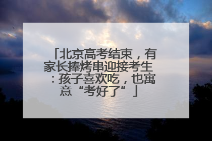 北京高考结束，有家长捧烤串迎接考生：孩子喜欢吃，也寓意“考好了”