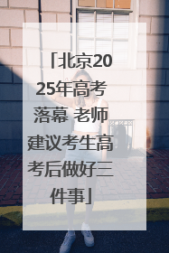 北京2025年高考落幕 老师建议考生高考后做好三件事