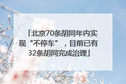 北京70条胡同年内实现“不停车”，目前已有32条胡同完成治理