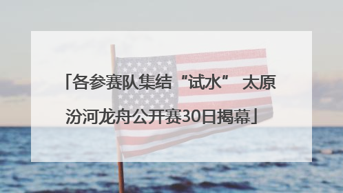 各参赛队集结“试水” 太原汾河龙舟公开赛30日揭幕