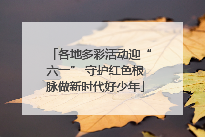 各地多彩活动迎“六一” 守护红色根脉做新时代好少年