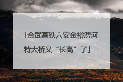 合武高铁六安金裕淠河特大桥又“长高”了