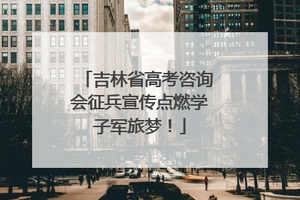 吉林省高考咨询会征兵宣传点燃学子军旅梦！