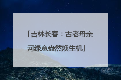 吉林长春：古老母亲河绿意盎然焕生机