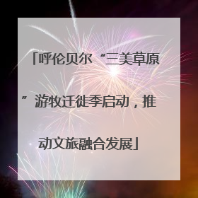 呼伦贝尔“三美草原”游牧迁徙季启动，推动文旅融合发展