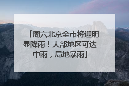 周六北京全市将迎明显降雨！大部地区可达中雨，局地暴雨