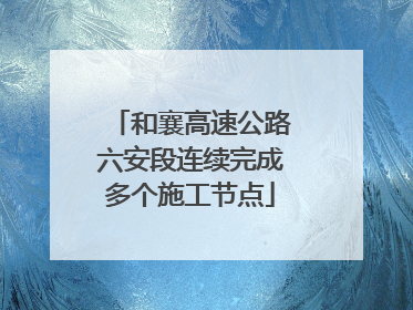 和襄高速公路六安段连续完成多个施工节点
