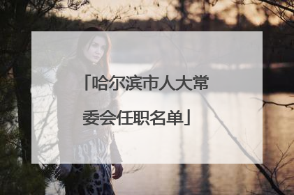 哈尔滨市人大常委会任职名单