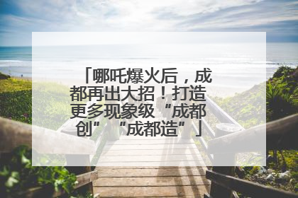 哪吒爆火后，成都再出大招！打造更多现象级“成都创”“成都造”