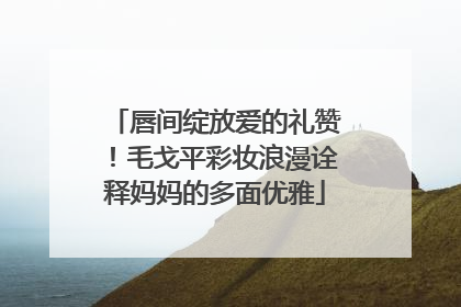 唇间绽放爱的礼赞！毛戈平彩妆浪漫诠释妈妈的多面优雅