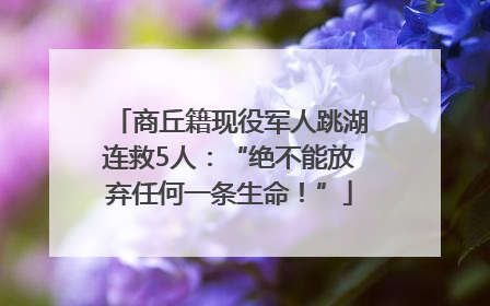 商丘籍现役军人跳湖连救5人：“绝不能放弃任何一条生命！”
