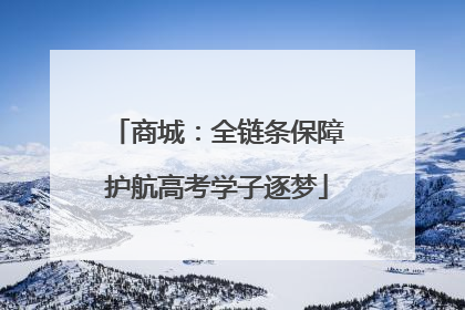 商城：全链条保障护航高考学子逐梦