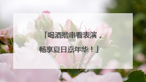 喝酒撸串看表演，畅享夏日嘉年华！