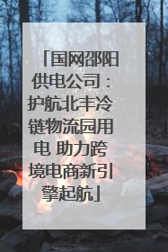 国网邵阳供电公司：护航北丰冷链物流园用电 助力跨境电商新引擎起航