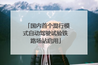 国内首个混行模式自动驾驶试验铁路场站启用