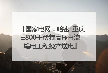 国家电网：哈密-重庆±800千伏特高压直流输电工程投产送电