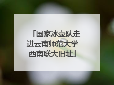 国家冰壶队走进云南师范大学西南联大旧址