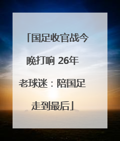 国足收官战今晚打响 26年老球迷：陪国足走到最后