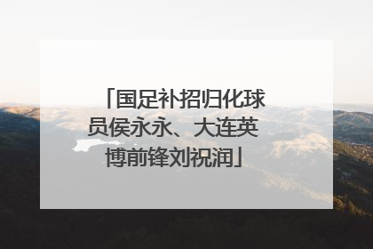 国足补招归化球员侯永永、大连英博前锋刘祝润