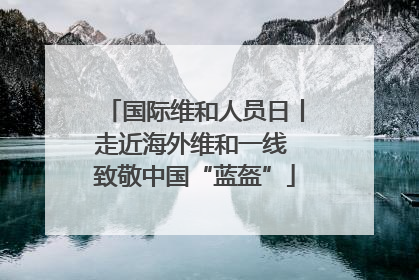 国际维和人员日丨走近海外维和一线 致敬中国“蓝盔”