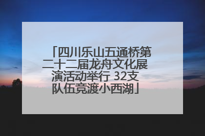四川乐山五通桥第二十二届龙舟文化展演活动举行 32支队伍竞渡小西湖