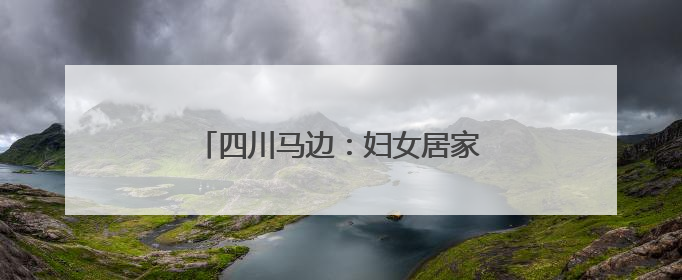 四川马边：妇女居家就业“绣”新生活