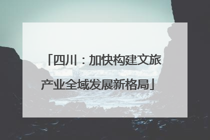 四川：加快构建文旅产业全域发展新格局