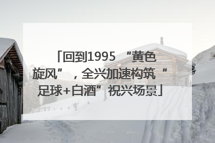 回到1995 “黄色旋风”，全兴加速构筑“足球+白酒”祝兴场景