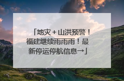 地灾＋山洪预警！福建继续雨雨雨！最新停运停航信息→
