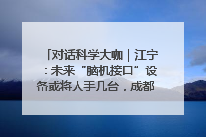 对话科学大咖｜江宁：未来“脑机接口”设备或将人手几台，成都有明确的技术优势