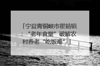 宁夏青铜峡市瞿靖镇：“老年食堂”破解农村养老“吃饭难”